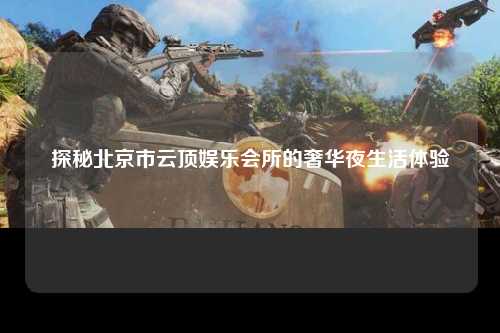探秘北京市云顶娱乐会所的奢华夜生活体验