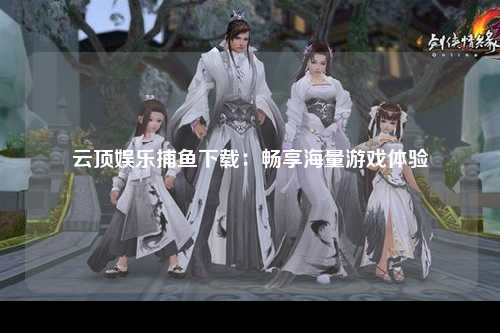 云顶娱乐捕鱼下载：畅享海量游戏体验
