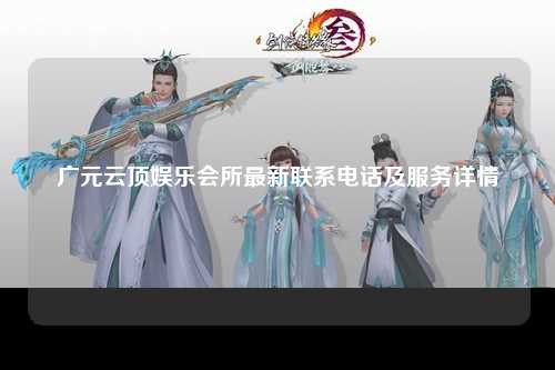 广元云顶娱乐会所最新联系电话及服务详情