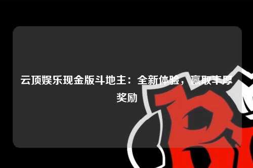 云顶娱乐现金版斗地主：全新体验，赢取丰厚奖励