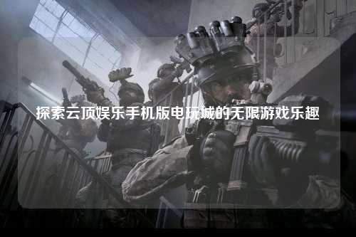 探索云顶娱乐手机版电玩城的无限游戏乐趣