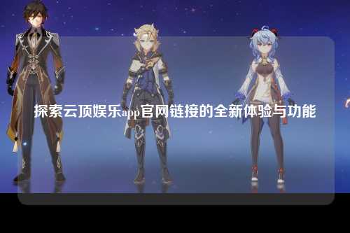探索云顶娱乐app官网链接的全新体验与功能