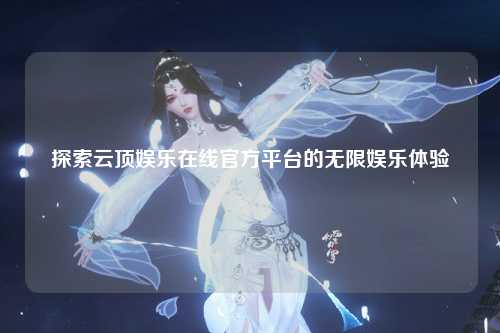 探索云顶娱乐在线官方平台的无限娱乐体验
