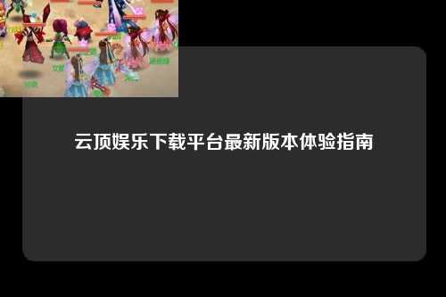 云顶娱乐下载平台最新版本体验指南