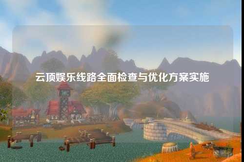 云顶娱乐线路全面检查与优化方案实施