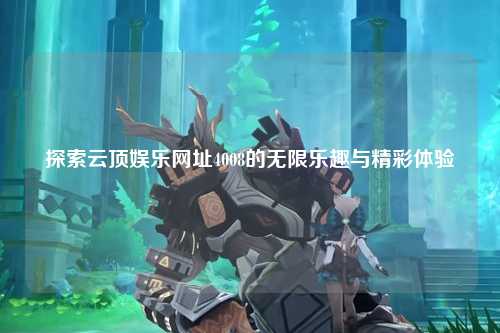 探索云顶娱乐网址4008的无限乐趣与精彩体验