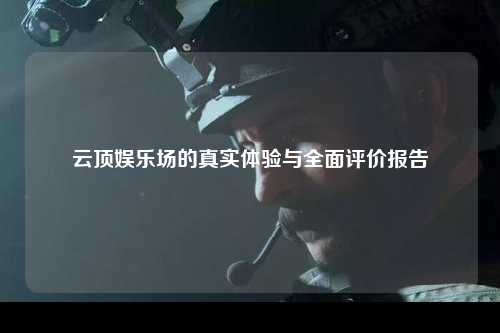 云顶娱乐场的真实体验与全面评价报告
