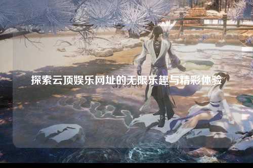 探索云顶娱乐网址的无限乐趣与精彩体验