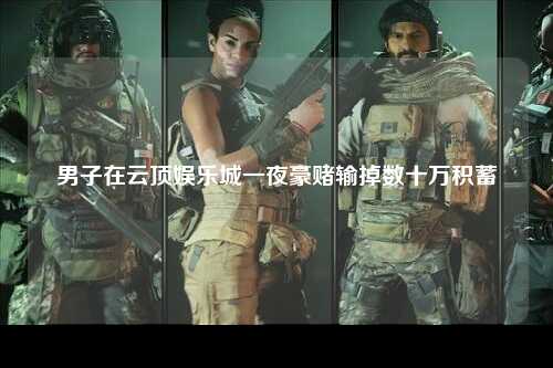男子在云顶娱乐城一夜豪赌输掉数十万积蓄