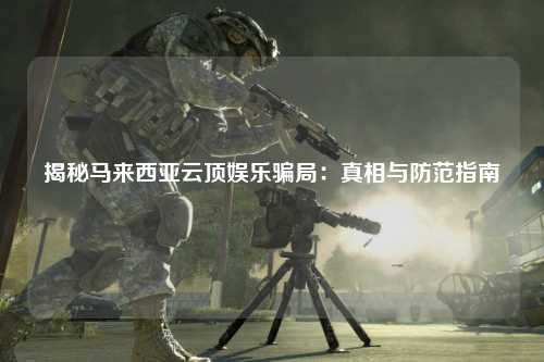 揭秘马来西亚云顶娱乐骗局：真相与防范指南