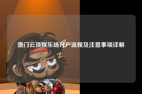 澳门云顶娱乐场开户流程及注意事项详解