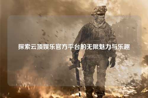 探索云顶娱乐官方平台的无限魅力与乐趣