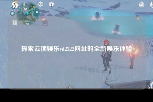 探索云顶娱乐yd2322网址的全新娱乐体验