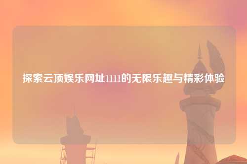 探索云顶娱乐网址1111的无限乐趣与精彩体验