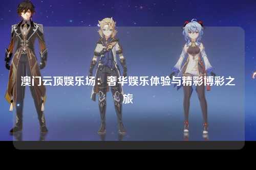 澳门云顶娱乐场：奢华娱乐体验与精彩博彩之旅