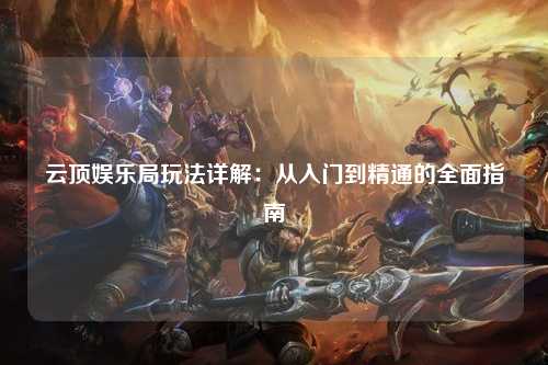 云顶娱乐局玩法详解：从入门到精通的全面指南