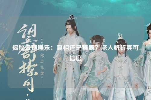 揭秘云顶娱乐：真相还是骗局？深入解析其可信度