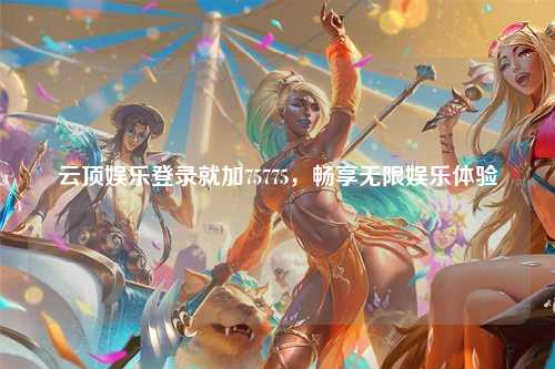 云顶娱乐登录就加75775，畅享无限娱乐体验