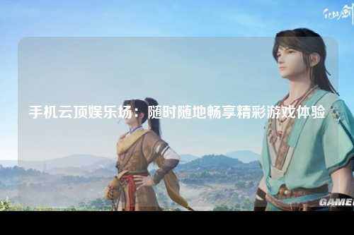 手机云顶娱乐场：随时随地畅享精彩游戏体验