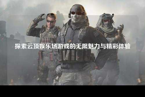 探索云顶娱乐场游戏的无限魅力与精彩体验