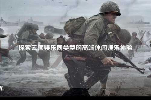 探索云顶娱乐同类型的高端休闲娱乐体验