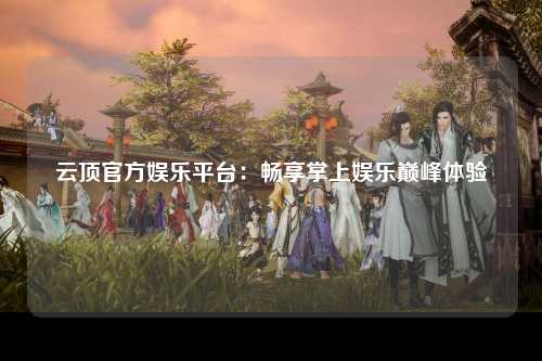云顶官方娱乐平台：畅享掌上娱乐巅峰体验