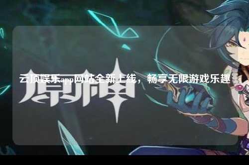 云顶娱乐app网站全新上线，畅享无限游戏乐趣