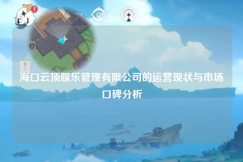 海口云顶娱乐管理有限公司的运营现状与市场口碑分析