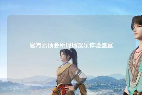 官方云顶会所现场娱乐体验盛宴
