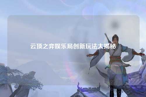 云顶之弈娱乐局创新玩法大揭秘