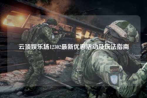 云顶娱乐场12302最新优惠活动及玩法指南