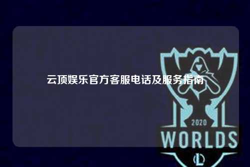 云顶娱乐官方客服电话及服务指南