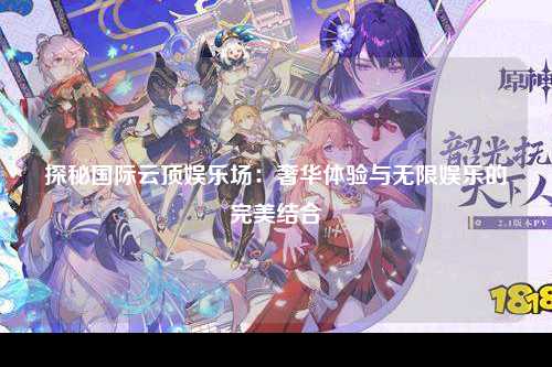 探秘国际云顶娱乐场：奢华体验与无限娱乐的完美结合