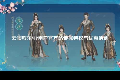 云顶娱乐VIP用户官方站专属特权与优惠活动