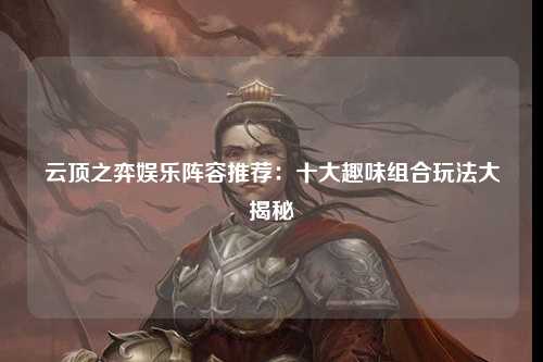 云顶之弈娱乐阵容推荐：十大趣味组合玩法大揭秘
