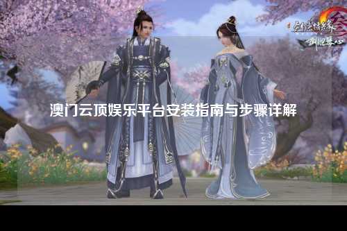 澳门云顶娱乐平台安装指南与步骤详解