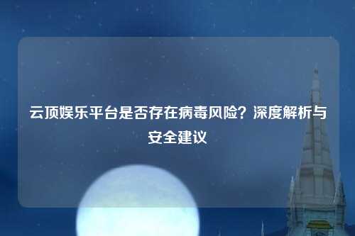 云顶娱乐平台是否存在病毒风险？深度解析与安全建议