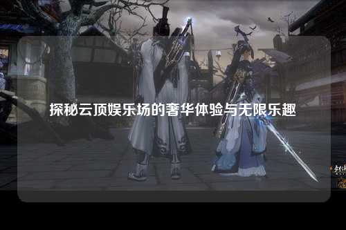 探秘云顶娱乐场的奢华体验与无限乐趣