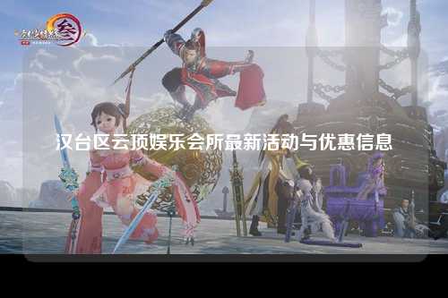 汉台区云顶娱乐会所最新活动与优惠信息