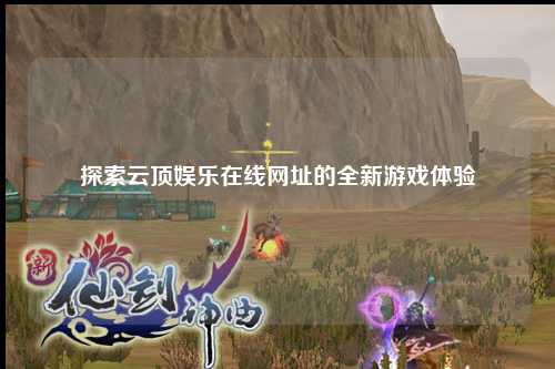 探索云顶娱乐在线网址的全新游戏体验