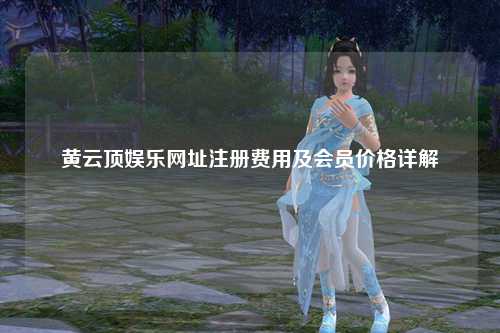 黄云顶娱乐网址注册费用及会员价格详解