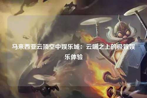 马来西亚云顶空中娱乐城：云端之上的极致娱乐体验