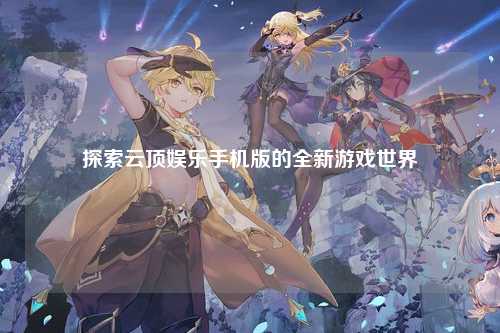 探索云顶娱乐手机版的全新游戏世界