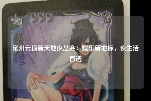 常州云顶新天地夜总会：娱乐新地标，夜生活首选