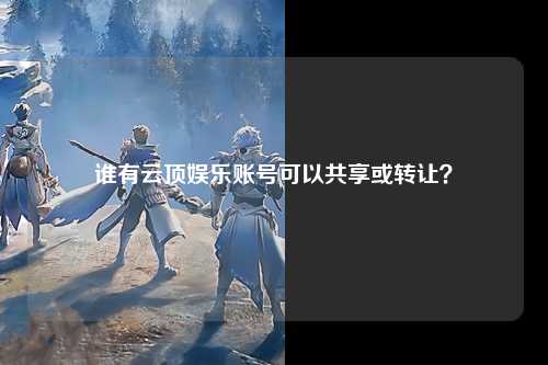 谁有云顶娱乐账号可以共享或转让？