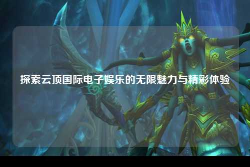 探索云顶国际电子娱乐的无限魅力与精彩体验