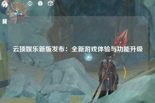 云顶娱乐新版发布：全新游戏体验与功能升级