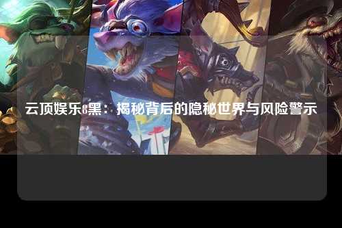 云顶娱乐8黑：揭秘背后的隐秘世界与风险警示