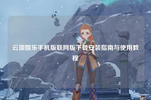 云顶娱乐手机版联网版下载安装指南与使用教程