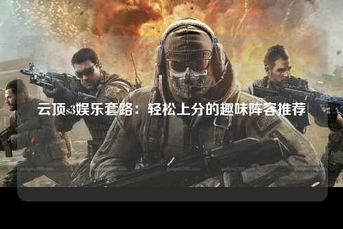 云顶s3娱乐套路：轻松上分的趣味阵容推荐
